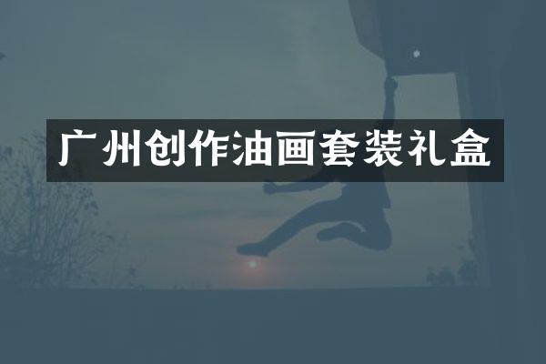 广州创作油画套装礼盒