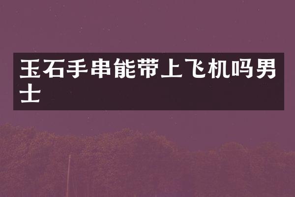 玉石手串能带上飞机吗男士