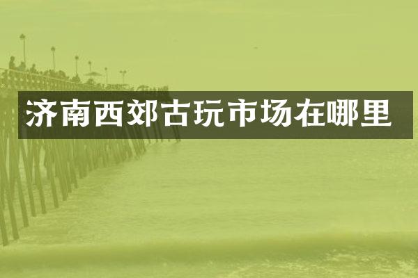 济南西郊古玩市场在哪里