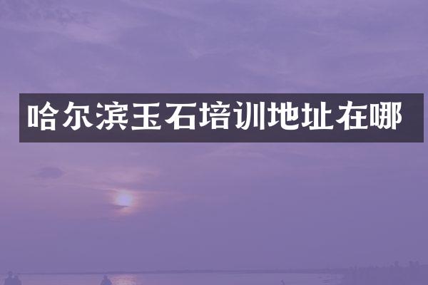 哈尔滨玉石培训地址在哪