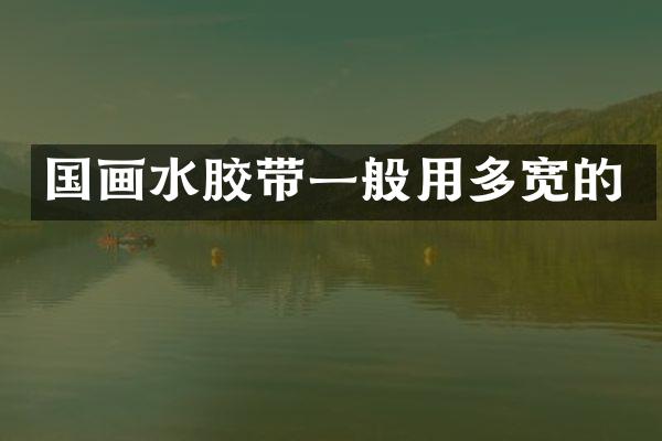 国画水胶带一般用多宽的