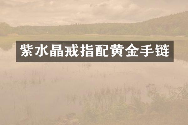 紫水晶戒指配黄金手链