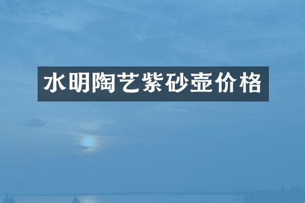 水明陶艺紫砂壶价格