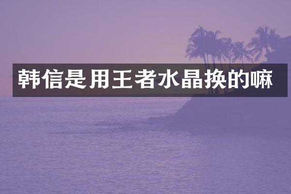 韩信是用王者水晶换的嘛