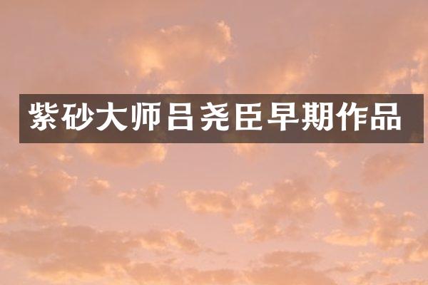 紫砂大师吕尧臣早期作品