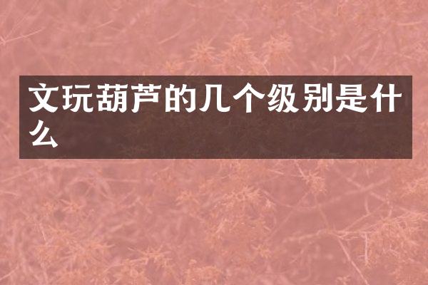 文玩葫芦的几个级别是什么