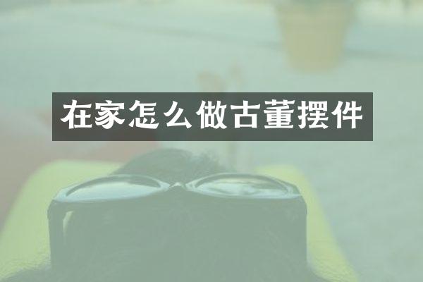 在家怎么做古董摆件