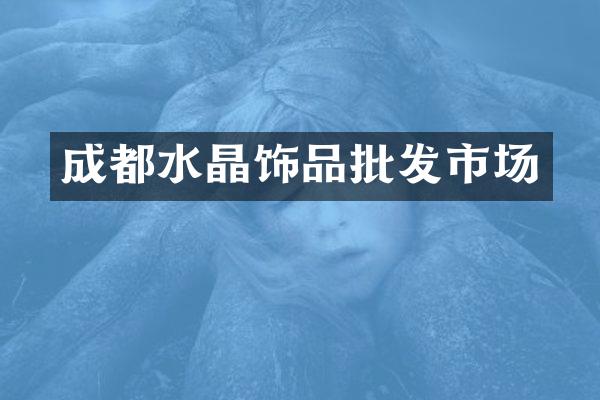成都水晶饰品批发市场