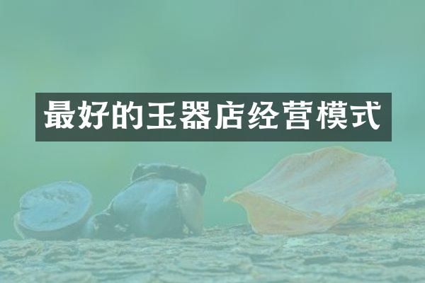 最好的玉器店经营模式