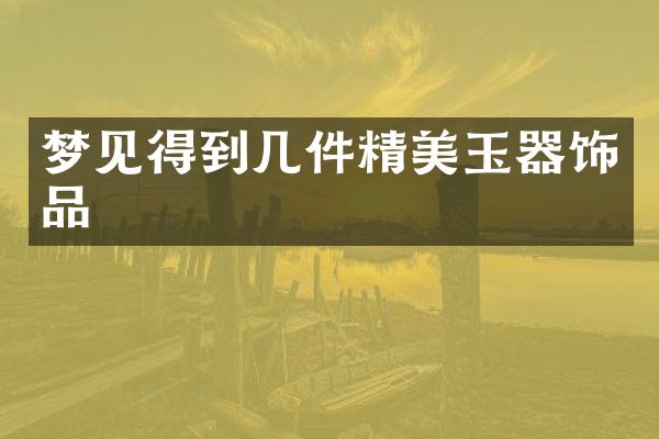 梦见得到几件精美玉器饰品