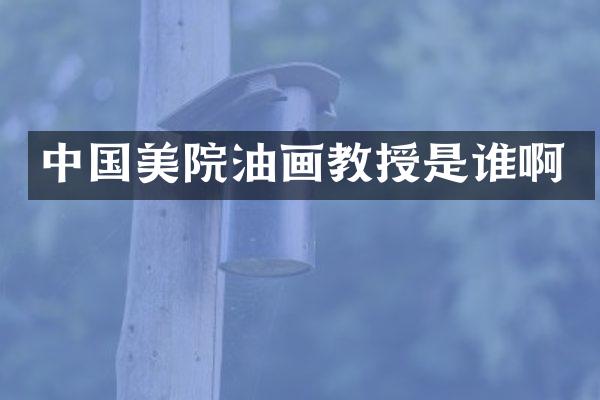 中国美院油画教授是谁啊