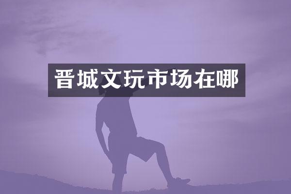 晋城文玩市场在哪