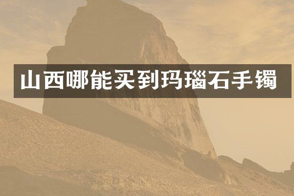 山西哪能买到玛瑙石手镯