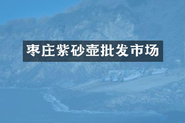 枣庄紫砂壶批发市场