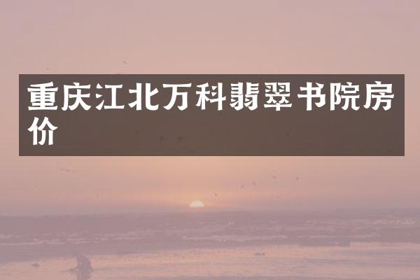 重庆江北万科翡翠书院房价