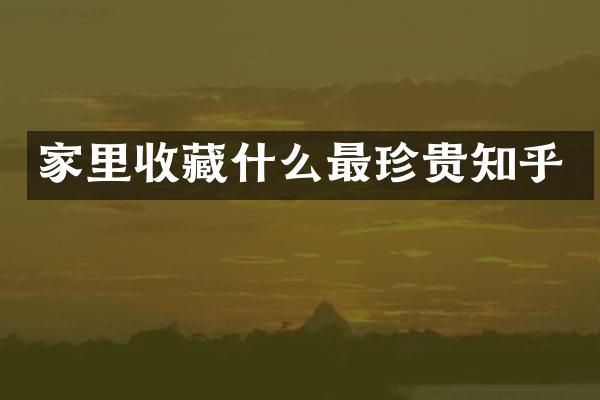 家里收藏什么最珍贵知乎