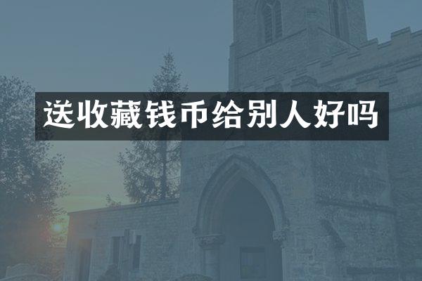 送收藏钱币给别人好吗