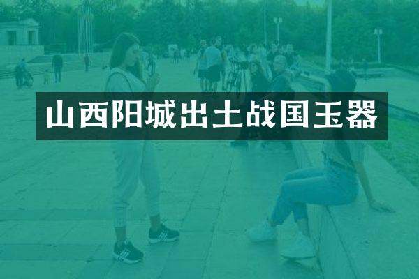 山西阳城出土战国玉器