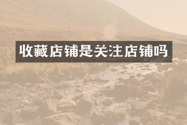 收藏店铺是关注店铺吗