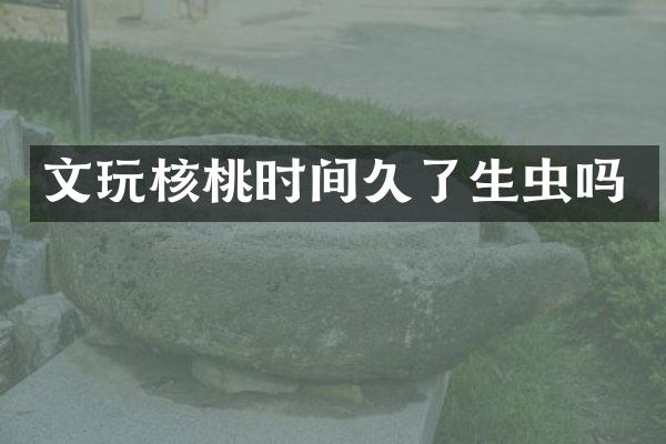 文玩核桃时间久了生虫吗