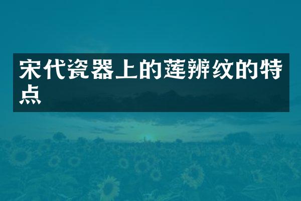 宋代瓷器上的莲辨纹的特点