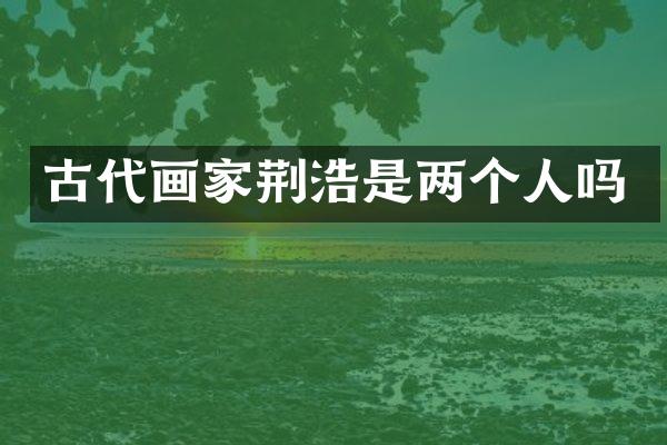 古代画家荆浩是两个人吗