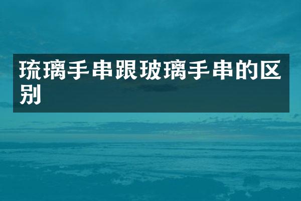 琉璃手串跟玻璃手串的区别