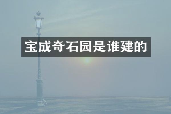 宝成奇石园是谁建的