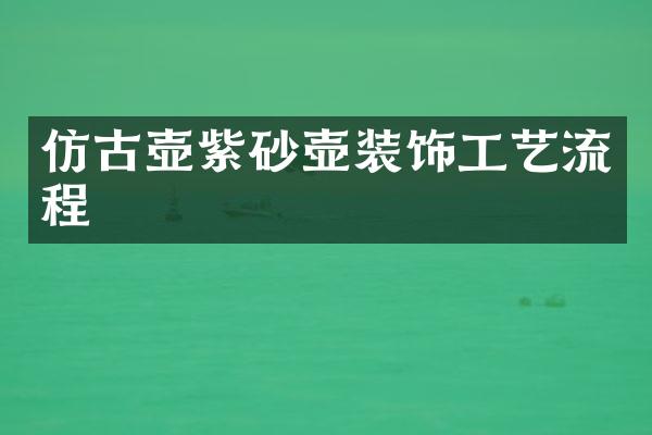 仿古壶紫砂壶装饰工艺流程