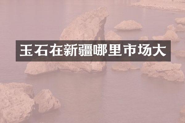 玉石在新疆哪里市场大