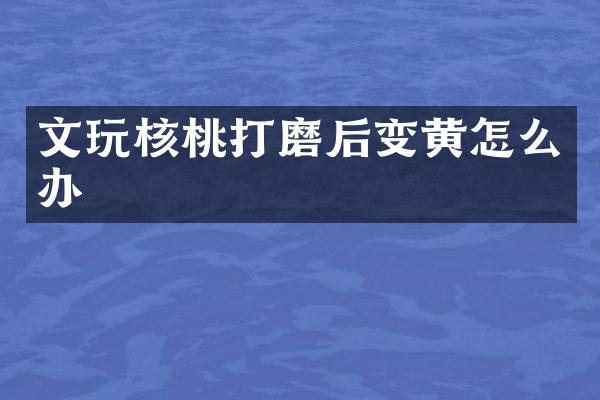 文玩核桃打磨后变黄怎么办