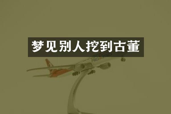 梦见别人挖到古董