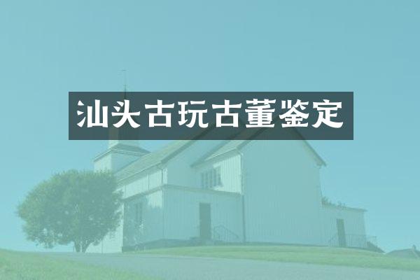 汕头古玩古董鉴定