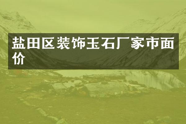 盐田区装饰玉石厂家市面价