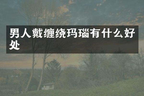 男人戴缠绕玛瑙有什么好处