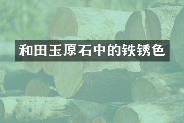 和田玉原石中的铁锈色