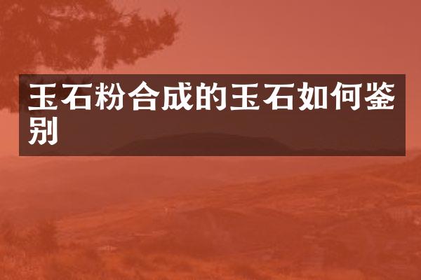 玉石粉合成的玉石如何鉴别