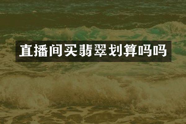 直播间买翡翠划算吗吗