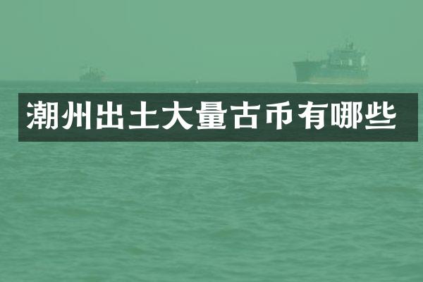 潮州出土大量古币有哪些