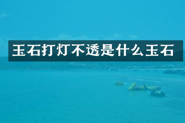 玉石打灯不透是什么玉石