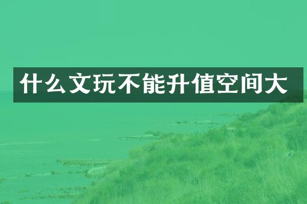 什么文玩不能升值空间大