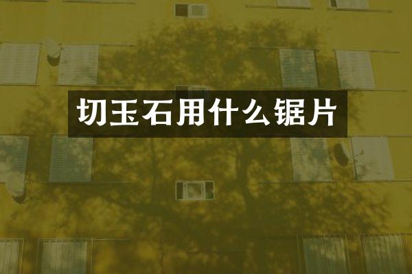 切玉石用什么锯片