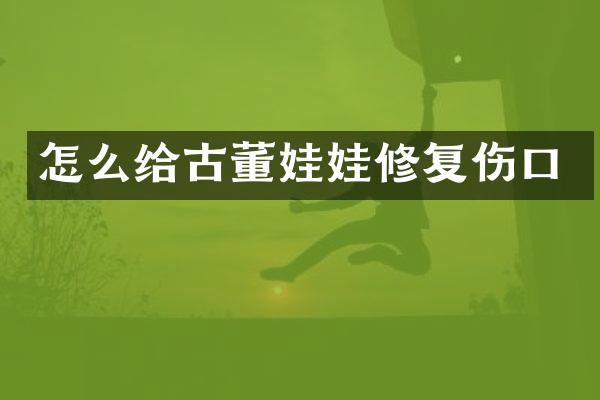 怎么给古董娃娃修复伤口