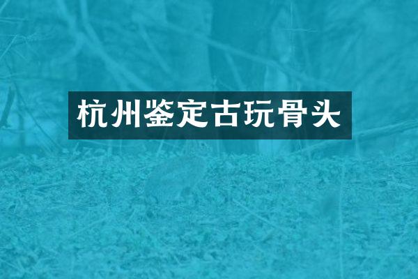 杭州鉴定古玩骨头