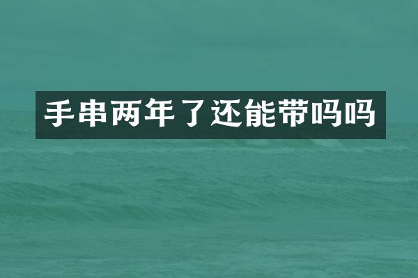 手串两年了还能带吗吗