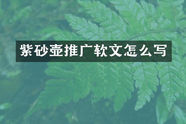 紫砂壶推广软文怎么写