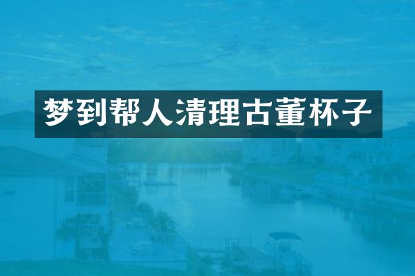 梦到帮人清理古董杯子
