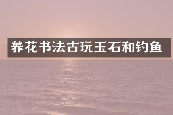 养花书法古玩玉石和钓鱼
