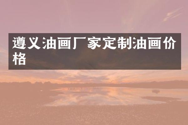 遵义油画厂家定制油画价格