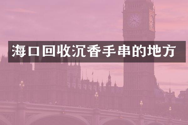 海口回收沉香手串的地方